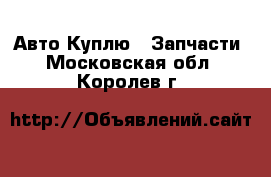 Авто Куплю - Запчасти. Московская обл.,Королев г.